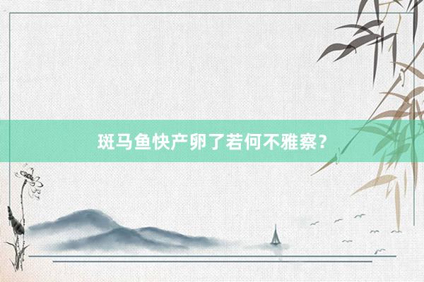 斑马鱼快产卵了若何不雅察？