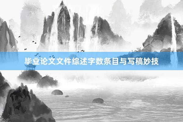 毕业论文文件综述字数条目与写稿妙技